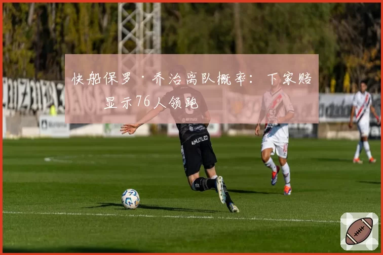 快船保罗·乔治离队概率：下家赔率显示76人领跑