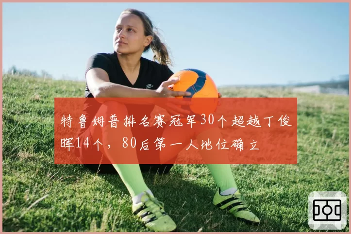 特鲁姆普排名赛冠军30个超越丁俊晖14个，80后第一人地位确立