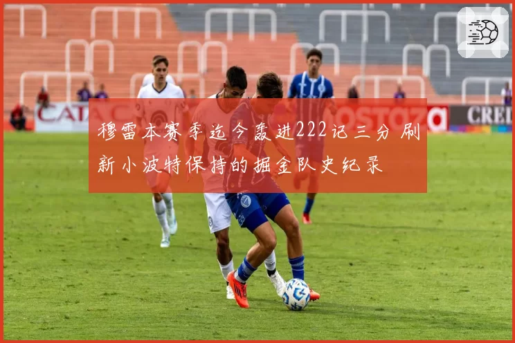 穆雷本赛季迄今轰进222记三分 刷新小波特保持的掘金队史纪录