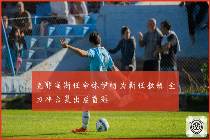 克耶高斯任命休伊特为新任教练 全力冲击复出后首冠