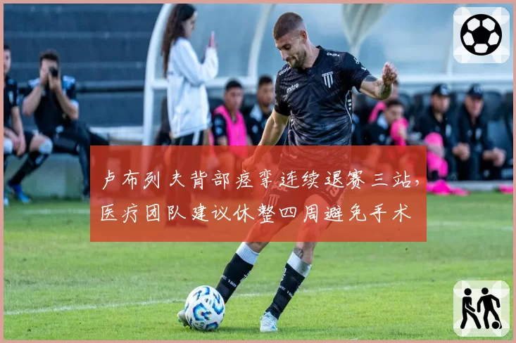 卢布列夫背部痉挛连续退赛三站，医疗团队建议休整四周避免手术