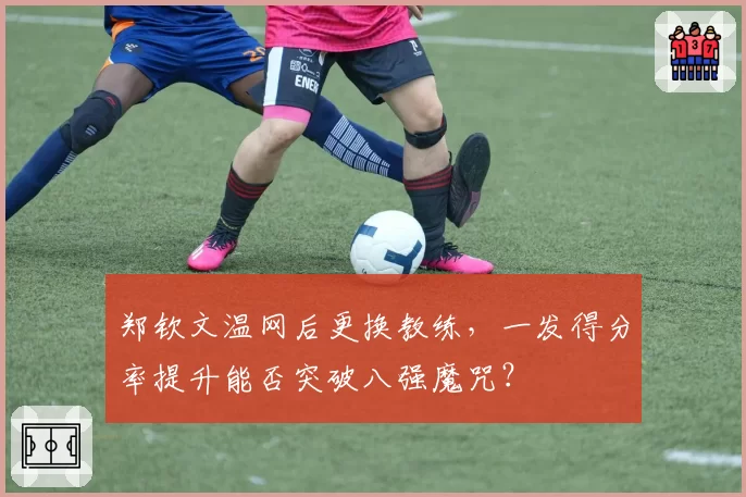 郑钦文温网后更换教练，一发得分率提升能否突破八强魔咒？