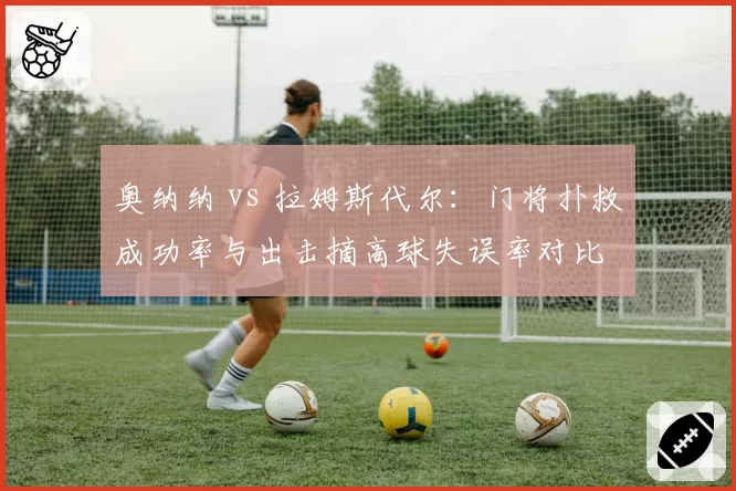 奥纳纳 vs 拉姆斯代尔：门将扑救成功率与出击摘高球失误率对比