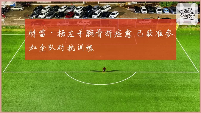 特雷·杨左手腕骨折痊愈 已获准参加全队对抗训练