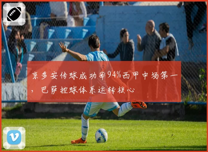 京多安传球成功率94%西甲中场第一，巴萨控球体系运转核心