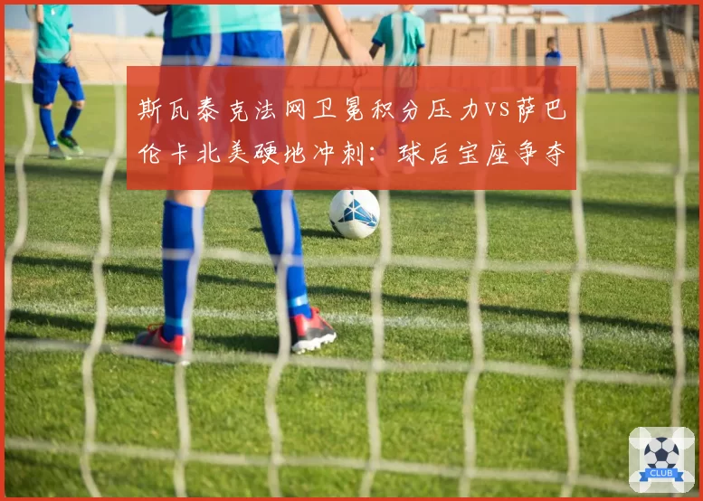 斯瓦泰克法网卫冕积分压力vs萨巴伦卡北美硬地冲刺：球后宝座争夺进入白热化