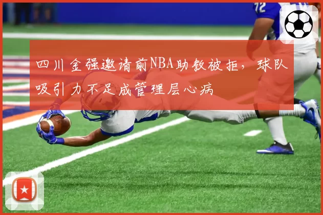 四川金强邀请前NBA助教被拒,球队吸引力不足成管理层心病
