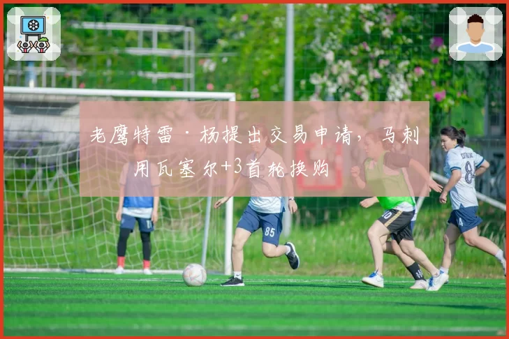 老鹰特雷·杨提出交易申请，马刺愿用瓦塞尔+3首轮换购