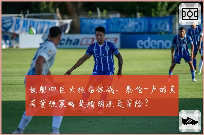 快船四巨头轮番休战，泰伦-卢的负荷管理策略是精明还是冒险？