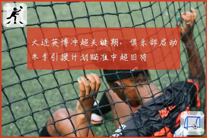 大连英博冲超关键期，俱乐部启动冬季引援计划瞄准中超旧将