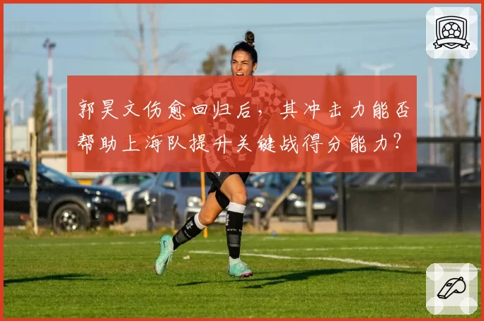 郭昊文伤愈回归后，其冲击力能否帮助上海队提升关键战得分能力？