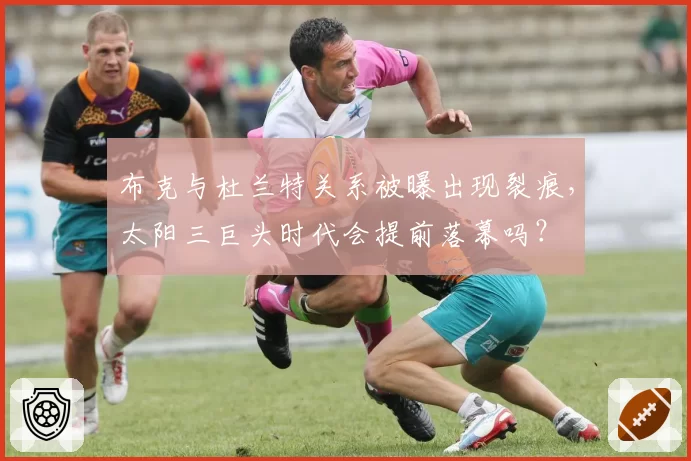 布克与杜兰特关系被曝出现裂痕，太阳三巨头时代会提前落幕吗？