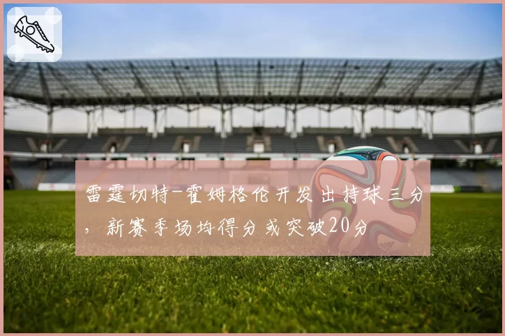 雷霆切特-霍姆格伦开发出持球三分，新赛季场均得分或突破20分