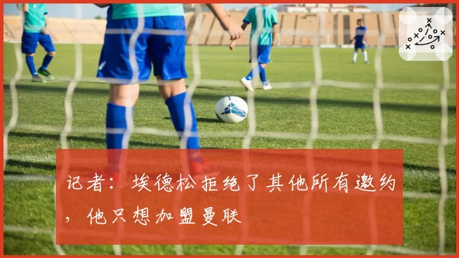 记者：埃德松拒绝了其他所有邀约，他只想加盟曼联