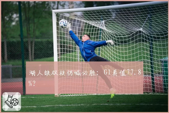 湖人缺双核仍喊必胜：G1真值77.8%？